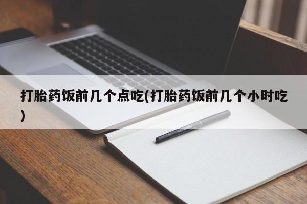 打胎药购买打胎药饭前几个点吃(打胎药饭前几个小时吃)