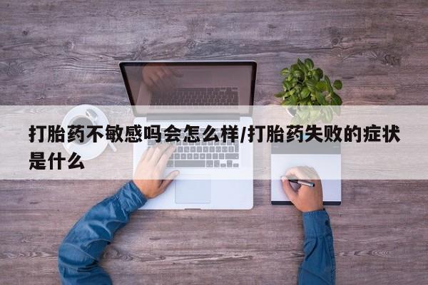 打胎药购买打胎药不敏感吗会怎么样/打胎药失败的症状是什么