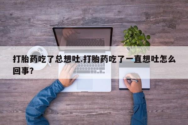 打胎药购买打胎药吃了总想吐.打胎药吃了一直想吐怎么回事？