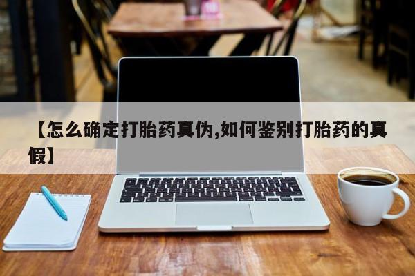 打胎药购买【怎么确定打胎药真伪,如何鉴别打胎药的真假】