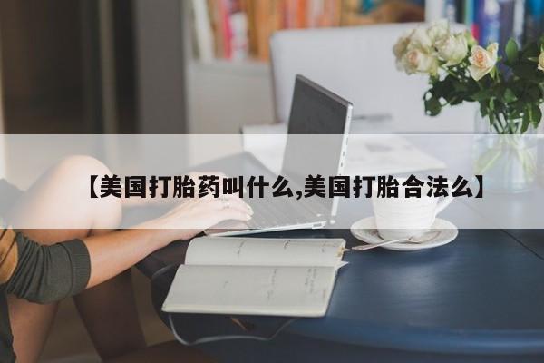 打胎药购买【美国打胎药叫什么,美国打胎合法么】