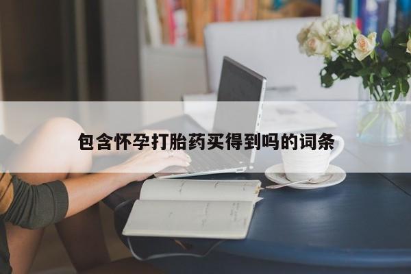 打胎药购买包含怀孕打胎药买得到吗的词条