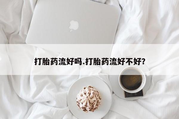 打胎药购买打胎药流好吗.打胎药流好不好？