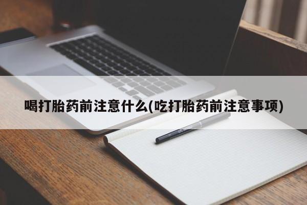 打胎药购买喝打胎药前注意什么(吃打胎药前注意事项)