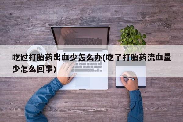 打胎药购买吃过打胎药出血少怎么办(吃了打胎药流血量少怎么回事)