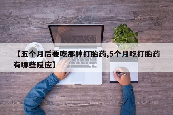 打胎药购买【五个月后要吃那种打胎药,5个月吃打胎药有哪些反应】