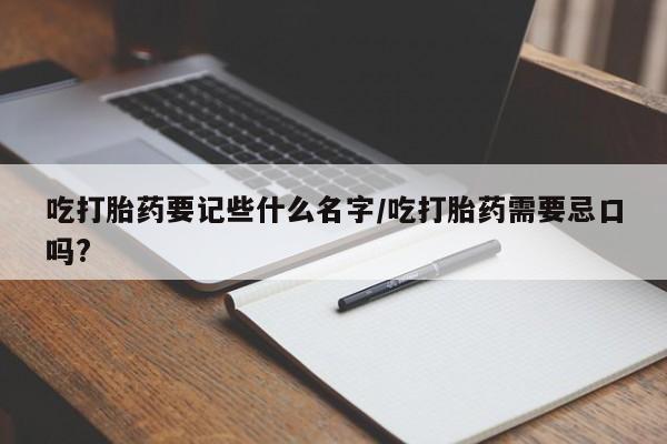 打胎药购买吃打胎药要记些什么名字/吃打胎药需要忌口吗?