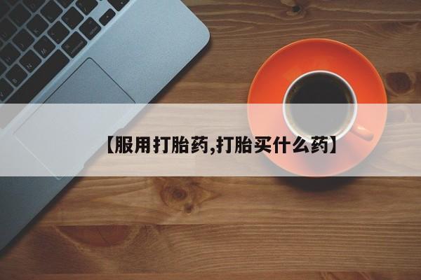 打胎药购买【服用打胎药,打胎买什么药】