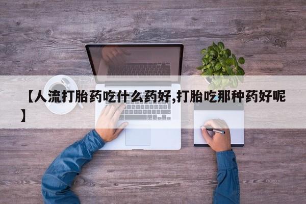 打胎药购买【人流打胎药吃什么药好,打胎吃那种药好呢】
