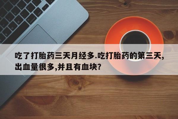 打胎药购买吃了打胎药三天月经多.吃打胎药的第三天,出血量很多,并且有血块？