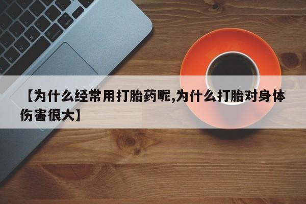 打胎药购买【为什么经常用打胎药呢,为什么打胎对身体伤害很大】