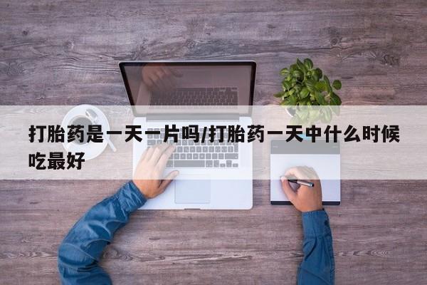 打胎药购买打胎药是一天一片吗/打胎药一天中什么时候吃最好