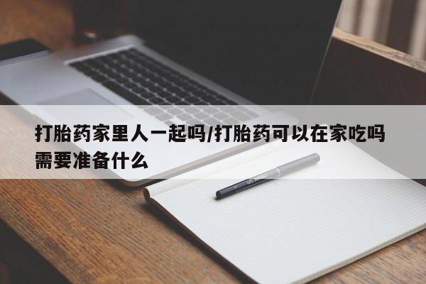 打胎药购买打胎药家里人一起吗/打胎药可以在家吃吗 需要准备什么