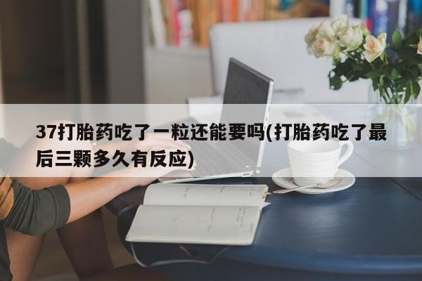 打胎药购买37打胎药吃了一粒还能要吗(打胎药吃了最后三颗多久有反应)