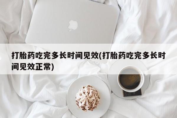 打胎药购买打胎药吃完多长时间见效(打胎药吃完多长时间见效正常)