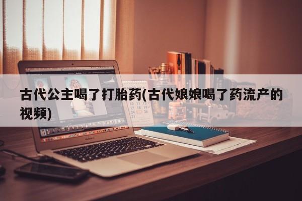打胎药购买古代公主喝了打胎药(古代娘娘喝了药流产的视频)