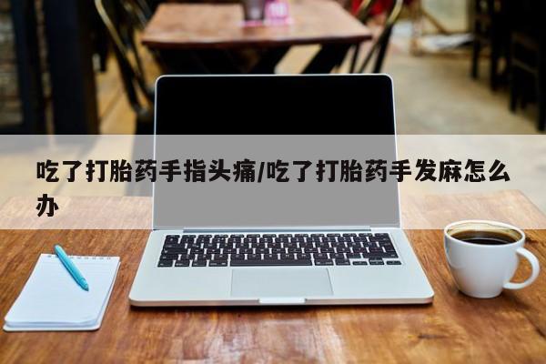 打胎药购买吃了打胎药手指头痛/吃了打胎药手发麻怎么办