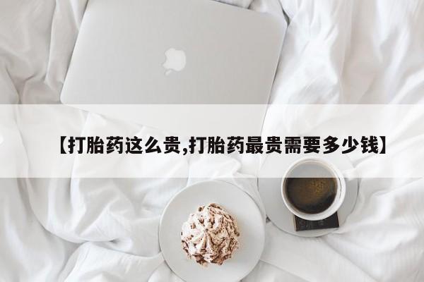 打胎药购买【打胎药这么贵,打胎药最贵需要多少钱】