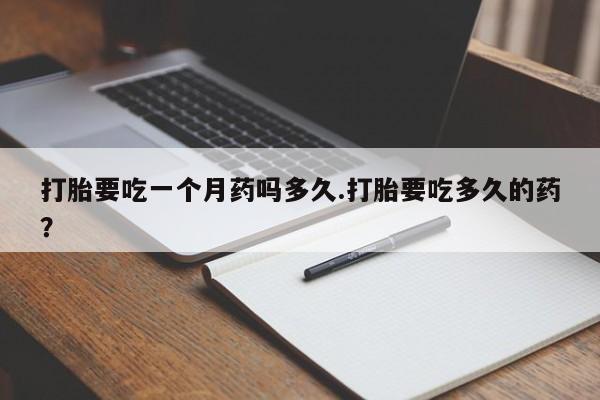 打胎药购买打胎要吃一个月药吗多久.打胎要吃多久的药？
