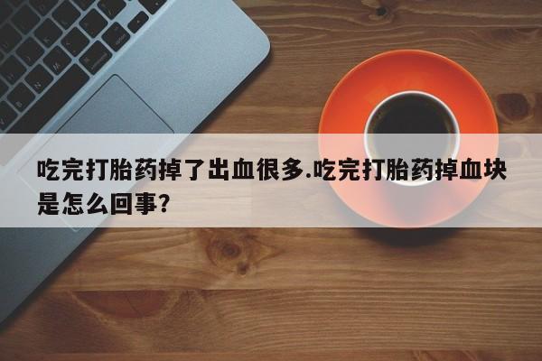 打胎药购买吃完打胎药掉了出血很多.吃完打胎药掉血块是怎么回事？