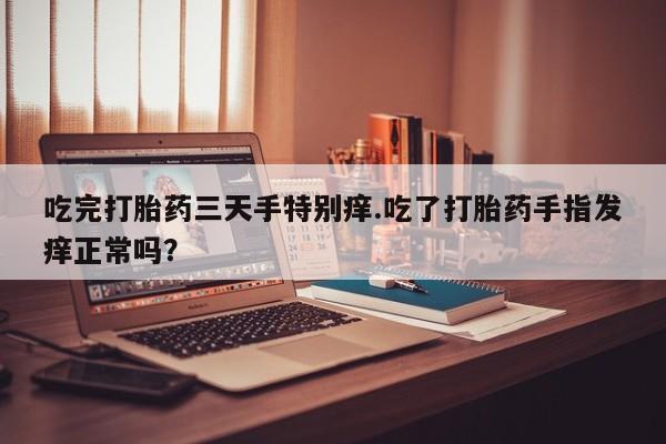 打胎药购买吃完打胎药三天手特别痒.吃了打胎药手指发痒正常吗？