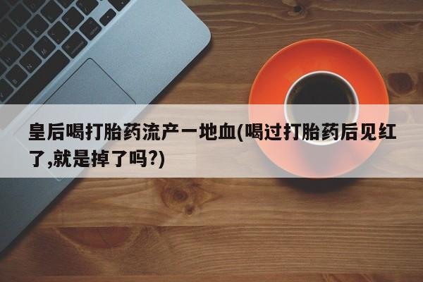 打胎药购买皇后喝打胎药流产一地血(喝过打胎药后见红了,就是掉了吗?)