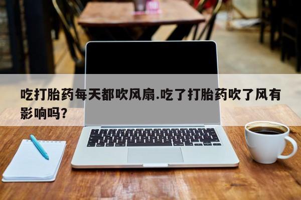 打胎药购买吃打胎药每天都吹风扇.吃了打胎药吹了风有影响吗？