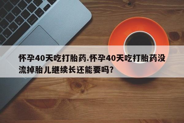 打胎药购买怀孕40天吃打胎药.怀孕40天吃打胎药没流掉胎儿继续长还能要吗？