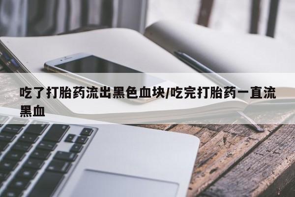打胎药购买吃了打胎药流出黑色血块/吃完打胎药一直流黑血