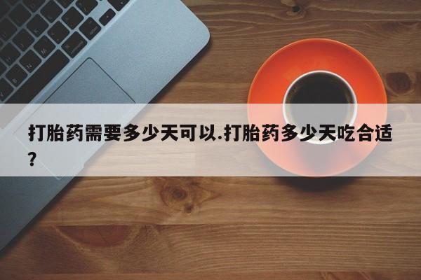 打胎药购买打胎药需要多少天可以.打胎药多少天吃合适？