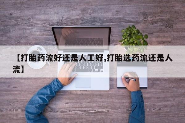 打胎药购买【打胎药流好还是人工好,打胎选药流还是人流】