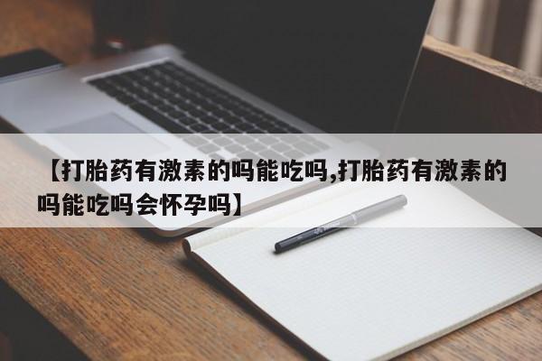 打胎药购买【打胎药有激素的吗能吃吗,打胎药有激素的吗能吃吗会怀孕吗】