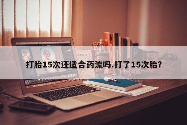 打胎药购买打胎15次还适合药流吗.打了15次胎？
