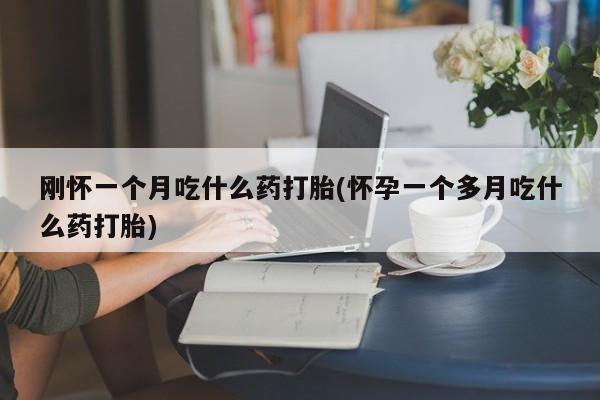 打胎药购买刚怀一个月吃什么药打胎(怀孕一个多月吃什么药打胎)