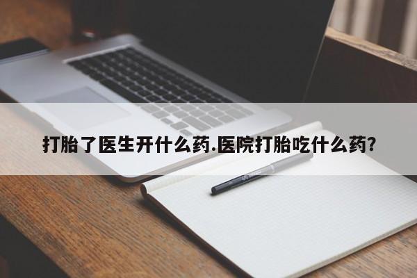 打胎药购买打胎了医生开什么药.医院打胎吃什么药？