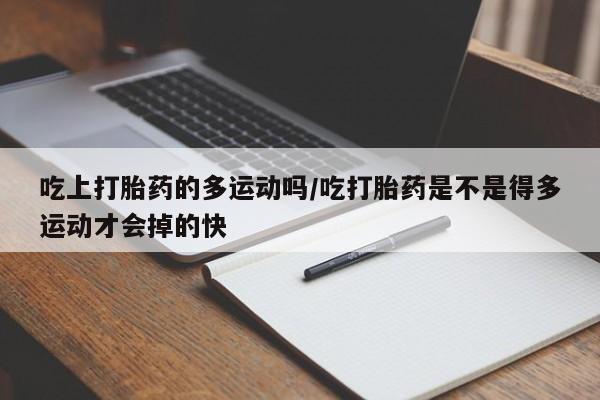 打胎药购买吃上打胎药的多运动吗/吃打胎药是不是得多运动才会掉的快