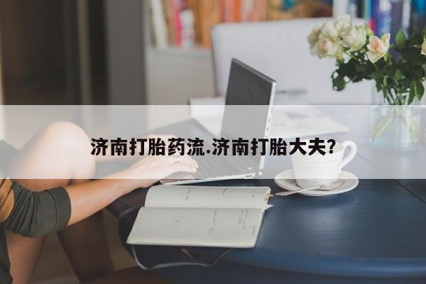 打胎药购买济南打胎药流.济南打胎大夫？