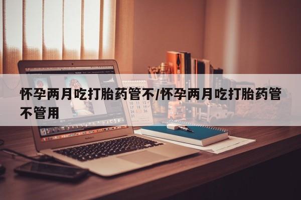 打胎药购买怀孕两月吃打胎药管不/怀孕两月吃打胎药管不管用