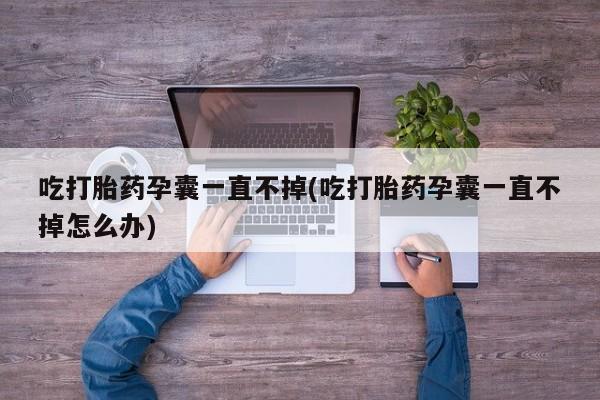 打胎药购买吃打胎药孕囊一直不掉(吃打胎药孕囊一直不掉怎么办)