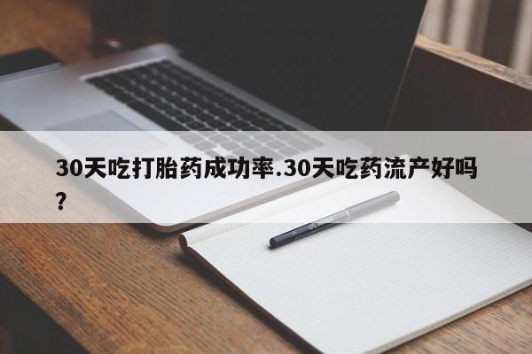 打胎药购买30天吃打胎药成功率.30天吃药流产好吗？