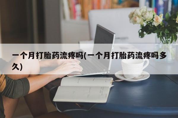 打胎药购买一个月打胎药流疼吗(一个月打胎药流疼吗多久)