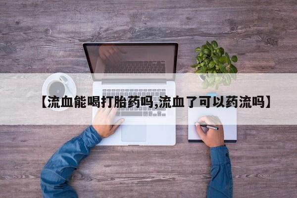打胎药购买【流血能喝打胎药吗,流血了可以药流吗】