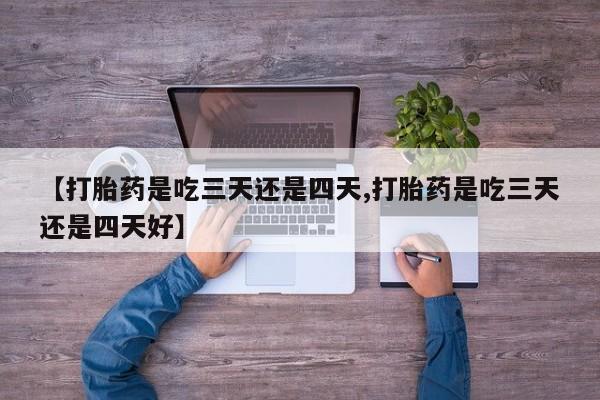 打胎药购买【打胎药是吃三天还是四天,打胎药是吃三天还是四天好】