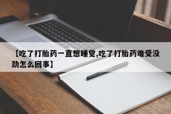 打胎药购买【吃了打胎药一直想睡觉,吃了打胎药难受没劲怎么回事】