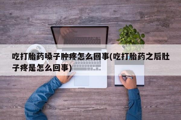 打胎药购买吃打胎药嗓子肿疼怎么回事(吃打胎药之后肚子疼是怎么回事)