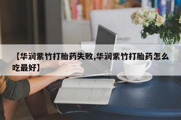 打胎药购买【华润紫竹打胎药失败,华润紫竹打胎药怎么吃最好】
