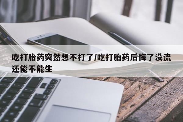 打胎药购买吃打胎药突然想不打了/吃打胎药后悔了没流还能不能生