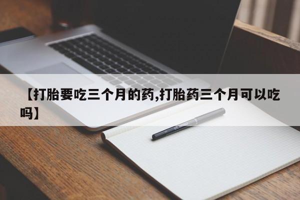 打胎药购买【打胎要吃三个月的药,打胎药三个月可以吃吗】
