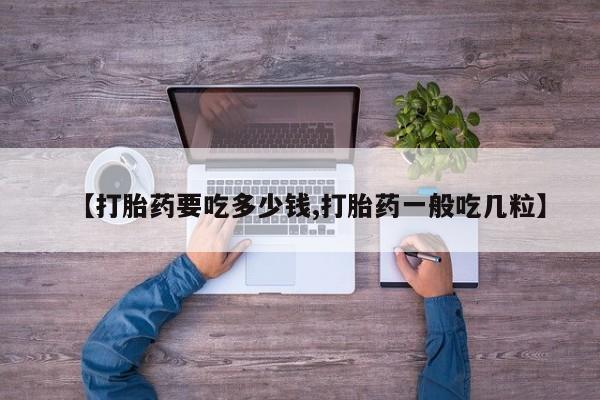 打胎药购买【打胎药要吃多少钱,打胎药一般吃几粒】