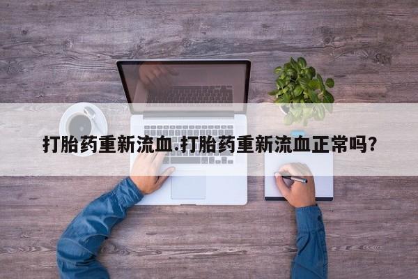 打胎药购买打胎药重新流血.打胎药重新流血正常吗？